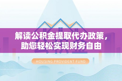 修武解读公积金提取代办政策，助您轻松实现财务自由