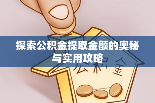 修武探索公积金提取金额的奥秘与实用攻略