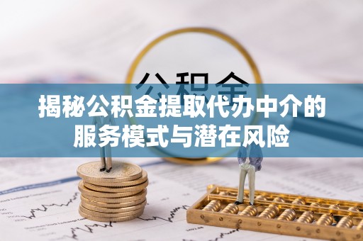 修武揭秘公积金提取代办中介的服务模式与潜在风险