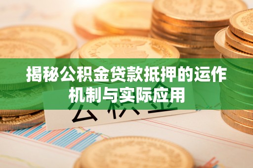 修武揭秘公积金贷款抵押的运作机制与实际应用