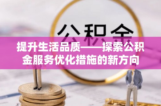 修武提升生活品质——探索公积金服务优化措施的新方向