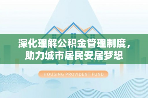 修武深化理解公积金管理制度，助力城市居民安居梦想