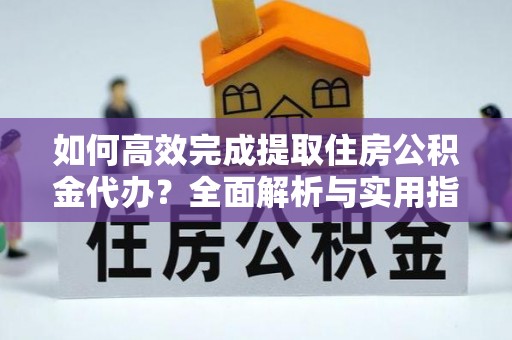 修武如何高效完成提取住房公积金代办？全面解析与实用指南