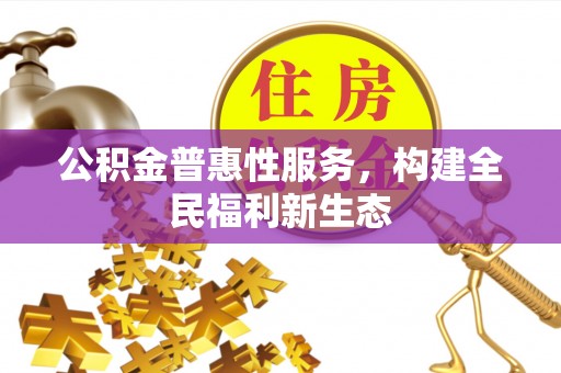 修武公积金普惠性服务，构建全民福利新生态