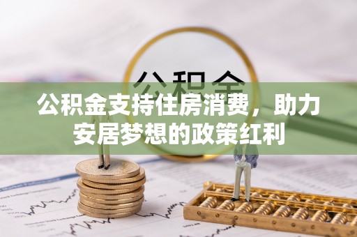 修武公积金支持住房消费，助力安居梦想的政策红利