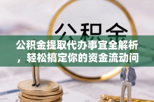 修武公积金提取代办事宜全解析，轻松搞定你的资金流动问题