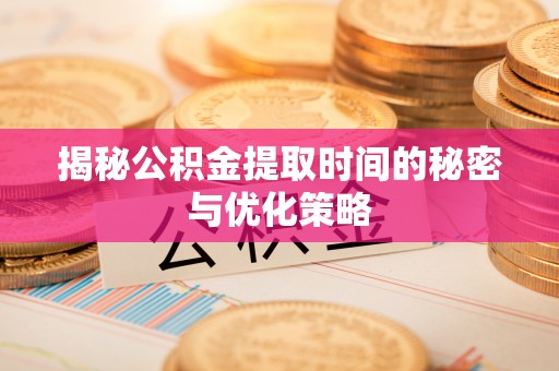 修武揭秘公积金提取时间的秘密与优化策略