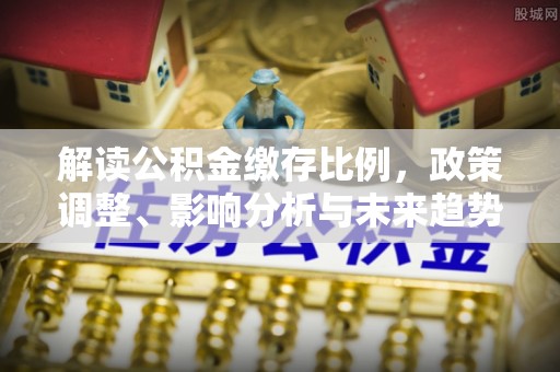 修武解读公积金缴存比例，政策调整、影响分析与未来趋势