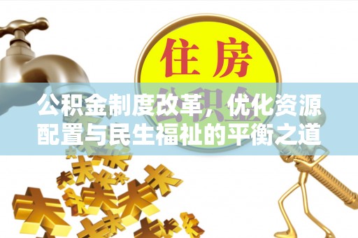 修武公积金制度改革，优化资源配置与民生福祉的平衡之道