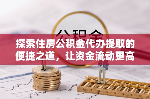 修武探索住房公积金代办提取的便捷之道，让资金流动更高效