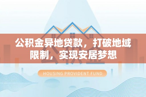 修武公积金异地贷款，打破地域限制，实现安居梦想