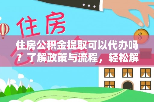 修武住房公积金提取可以代办吗？了解政策与流程，轻松解决疑问