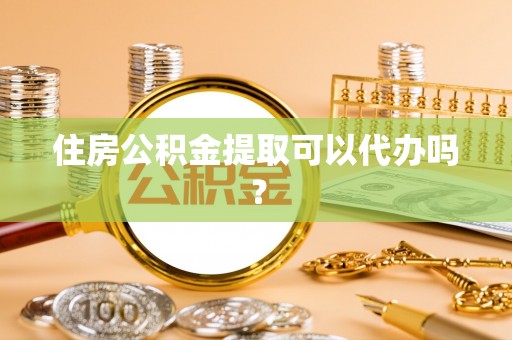 修武住房公积金提取可以代办吗？