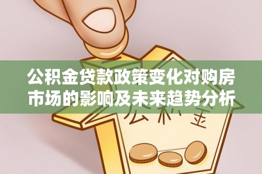修武公积金贷款政策变化对购房市场的影响及未来趋势分析