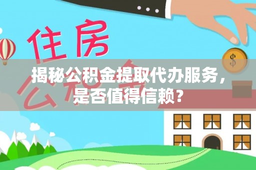 修武揭秘公积金提取代办服务，是否值得信赖？