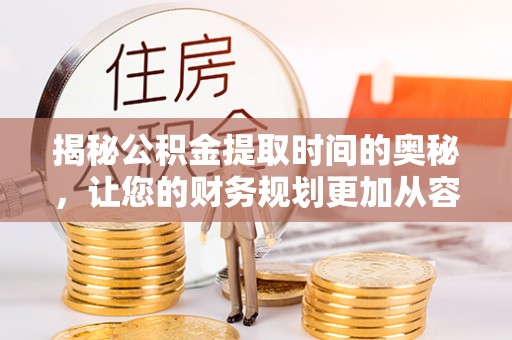 修武揭秘公积金提取时间的奥秘，让您的财务规划更加从容