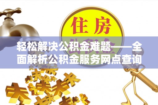 修武轻松解决公积金难题——全面解析公积金服务网点查询技巧