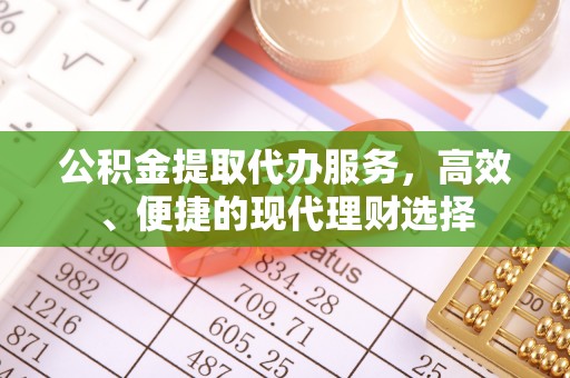 修武公积金提取代办服务，高效、便捷的现代理财选择