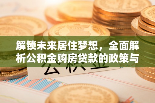 修武解锁未来居住梦想，全面解析公积金购房贷款的政策与优势