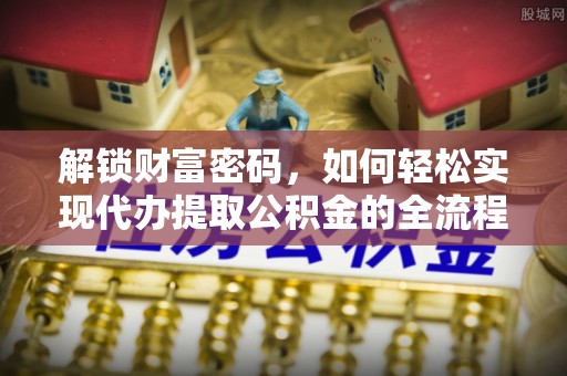 修武解锁财富密码，如何轻松实现代办提取公积金的全流程攻略