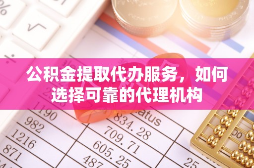 修武公积金提取代办服务，如何选择可靠的代理机构