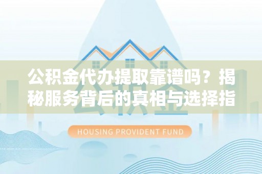 修武公积金代办提取靠谱吗？揭秘服务背后的真相与选择指南