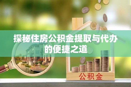修武探秘住房公积金提取与代办的便捷之道