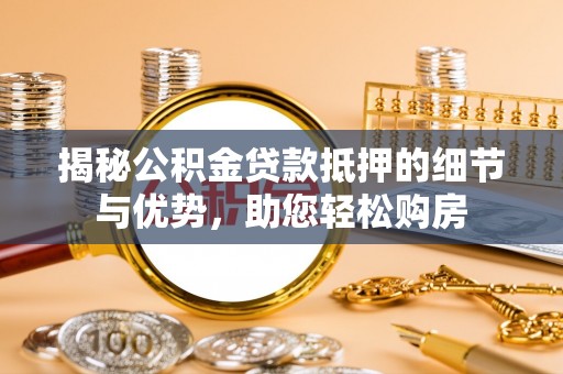 修武揭秘公积金贷款抵押的细节与优势，助您轻松购房