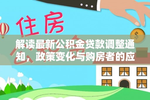 修武解读最新公积金贷款调整通知，政策变化与购房者的应对策略