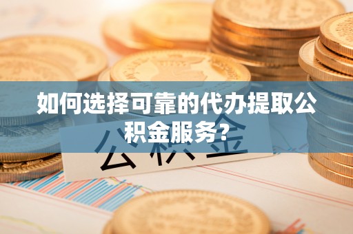 修武如何选择可靠的代办提取公积金服务？