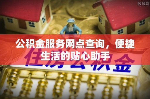 修武公积金服务网点查询，便捷生活的贴心助手