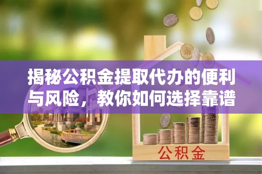 修武揭秘公积金提取代办的便利与风险，教你如何选择靠谱服务