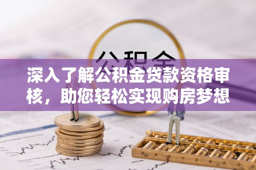 修武深入了解公积金贷款资格审核，助您轻松实现购房梦想
