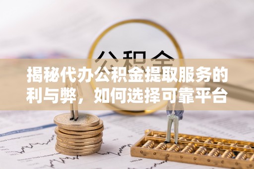修武揭秘代办公积金提取服务的利与弊，如何选择可靠平台？
