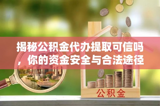 修武揭秘公积金代办提取可信吗，你的资金安全与合法途径全解析