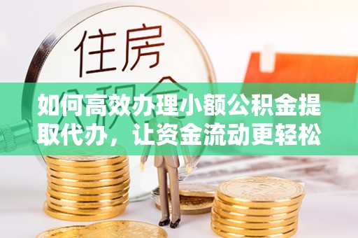 修武如何高效办理小额公积金提取代办，让资金流动更轻松