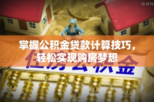 修武掌握公积金贷款计算技巧，轻松实现购房梦想