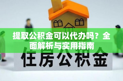 修武提取公积金可以代办吗？全面解析与实用指南
