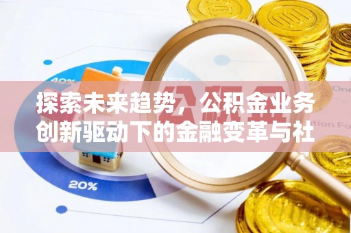 修武探索未来趋势，公积金业务创新驱动下的金融变革与社会价值