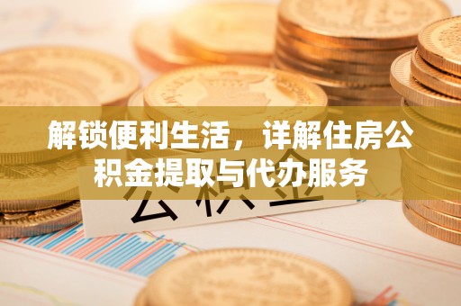 修武解锁便利生活，详解住房公积金提取与代办服务