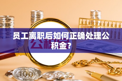 修武员工离职后如何正确处理公积金？