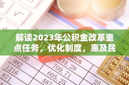 修武解读2023年公积金改革重点任务，优化制度，惠及民生
