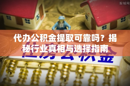 修武代办公积金提取可靠吗？揭秘行业真相与选择指南
