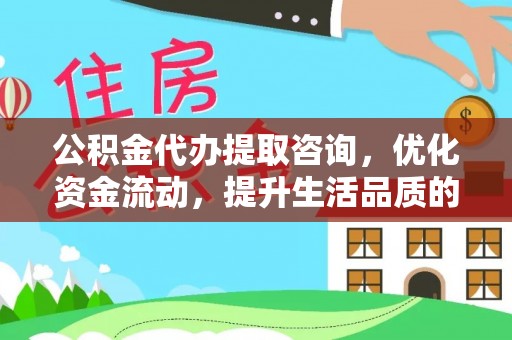 修武公积金代办提取咨询，优化资金流动，提升生活品质的明智选择