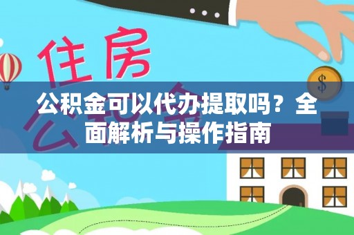 修武公积金可以代办提取吗？全面解析与操作指南