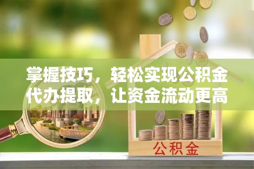 修武掌握技巧，轻松实现公积金代办提取，让资金流动更高效