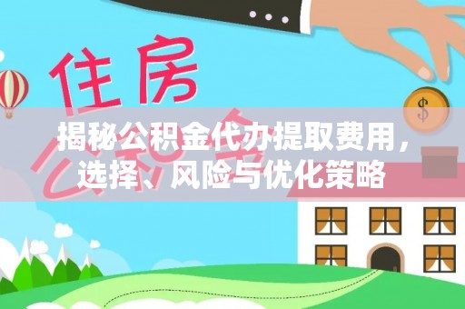 修武揭秘公积金代办提取费用，选择、风险与优化策略