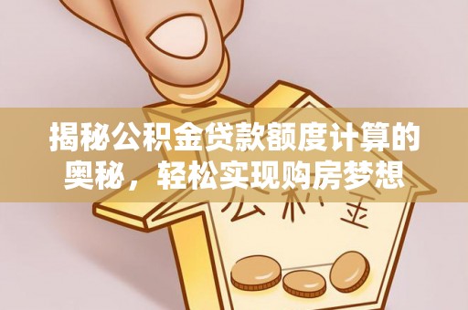 修武揭秘公积金贷款额度计算的奥秘，轻松实现购房梦想