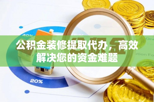 修武公积金装修提取代办，高效解决您的资金难题