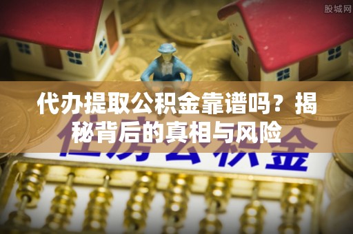 修武代办提取公积金靠谱吗？揭秘背后的真相与风险